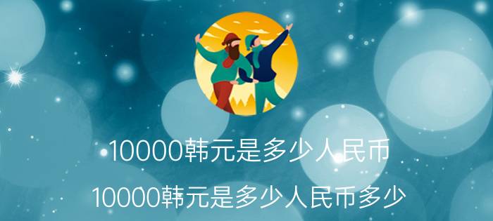 10000韩元是多少人民币 10000韩元是多少人民币多少